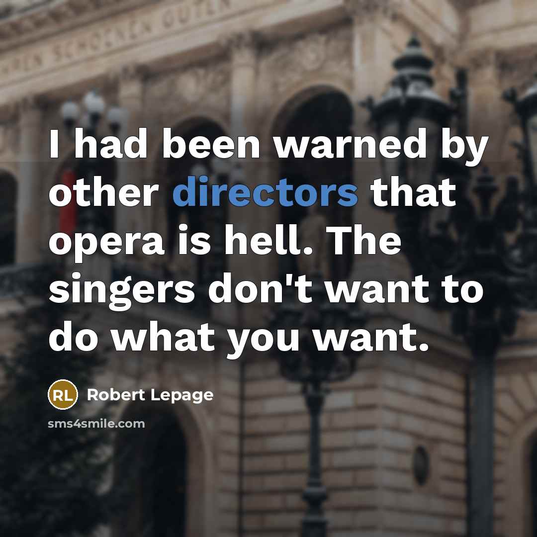 “I had been warned by other directors that opera is hell. The singers don't want to do what you want.” quote by Robert Lepage