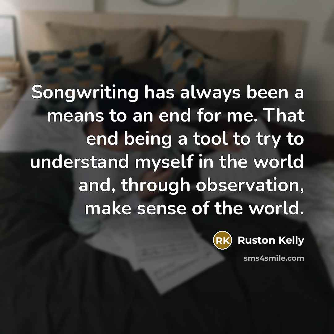 “Songwriting has always been a means to an end for me. That end being a tool to try to understand myself in the world and, through observation, make sense of the world.” quote by Ruston Kelly