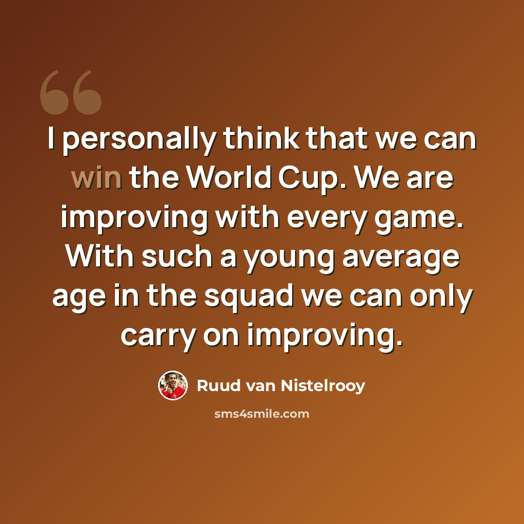 “I personally think that we can win the World Cup. We are improving with every game. With such a young average age in the squad we can only carry on improving.” quote by Ruud van Nistelrooy