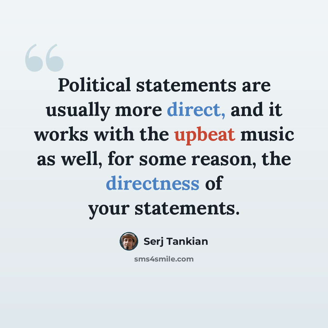 “Political statements are usually more direct, and it works with the upbeat music as well, for some reason, the directness of your statements.” quote by Serj Tankian