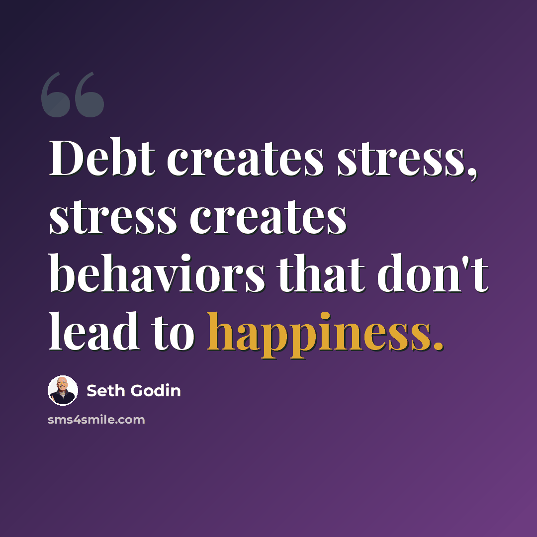“Debt creates stress, stress creates behaviors that don't lead to happiness.” quote by Seth Godin