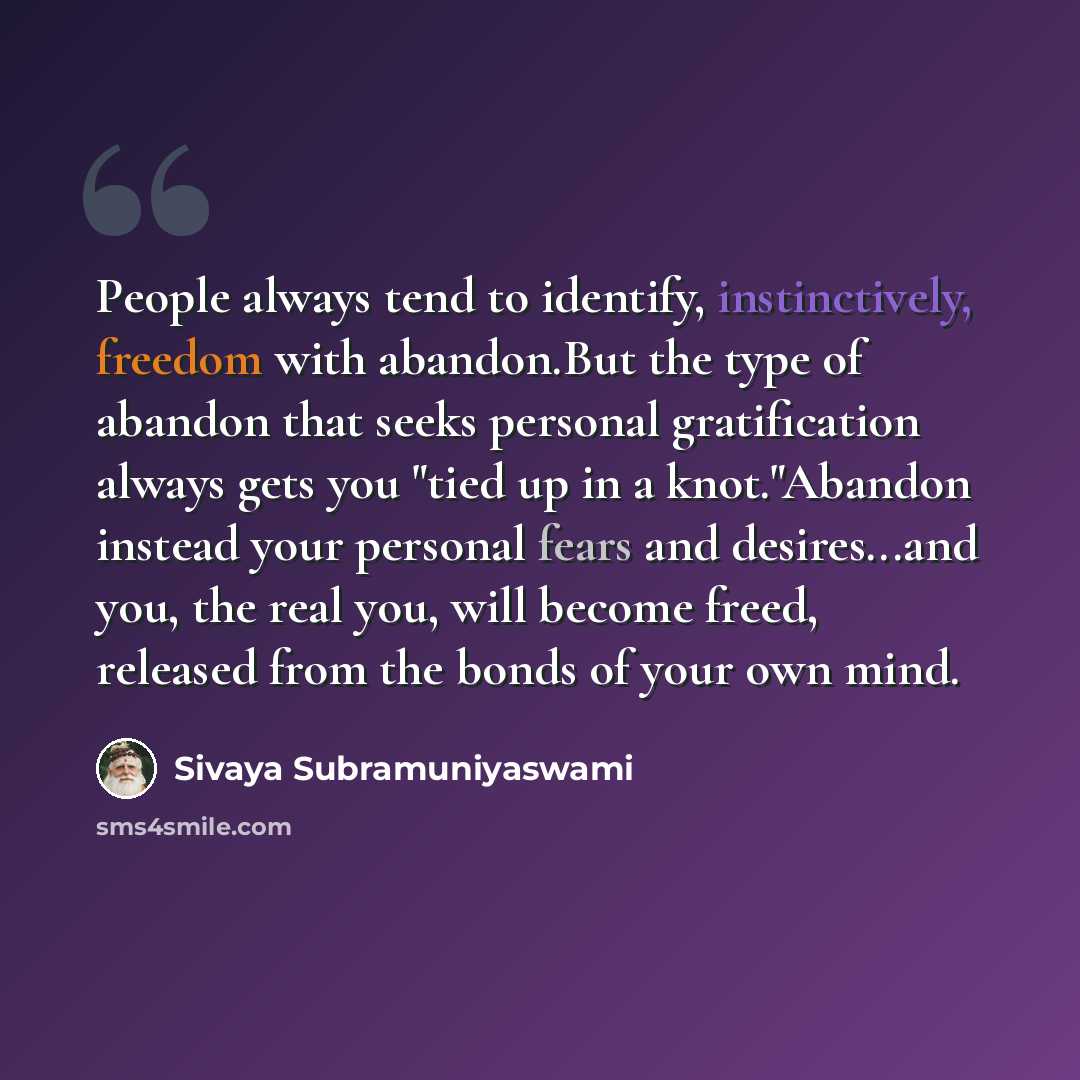 “People always tend to identify, instinctively, freedom with abandon.But the type of abandon that seeks personal gratification always gets you "tied up in a knot."Abandon instead your personal fears and desires...and you, the real you, will become freed, released from the bonds of your own mind.” quote by Sivaya Subramuniyaswami
