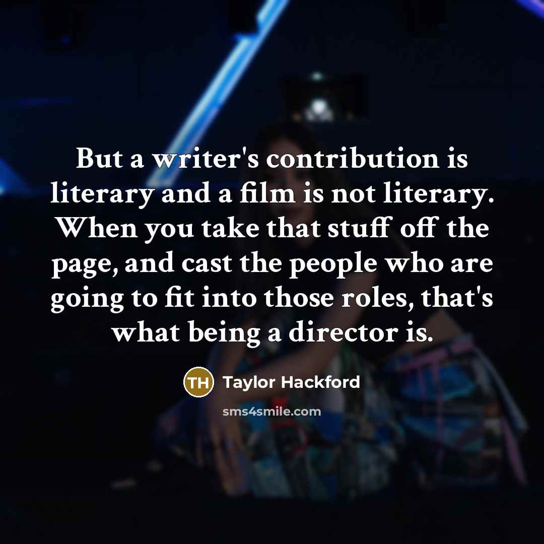 “But a writer's contribution is literary and a film is not literary. When you take that stuff off the page, and cast the people who are going to fit into those roles, that's what being a director is.” quote by Taylor Hackford