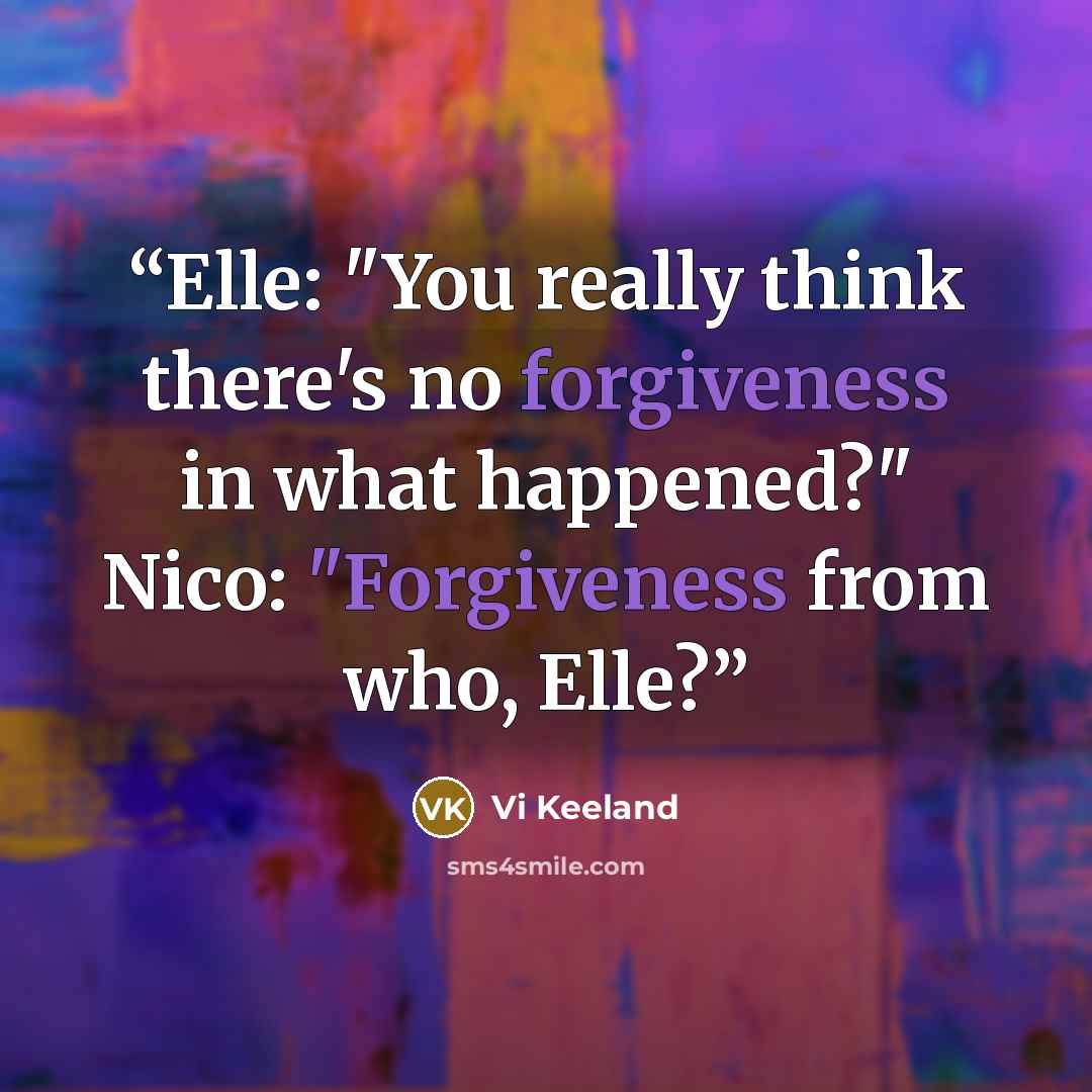 “Elle: "You really think there's no forgiveness in what happened?" Nico: "Forgiveness from who, Elle?” quote by Vi Keeland
