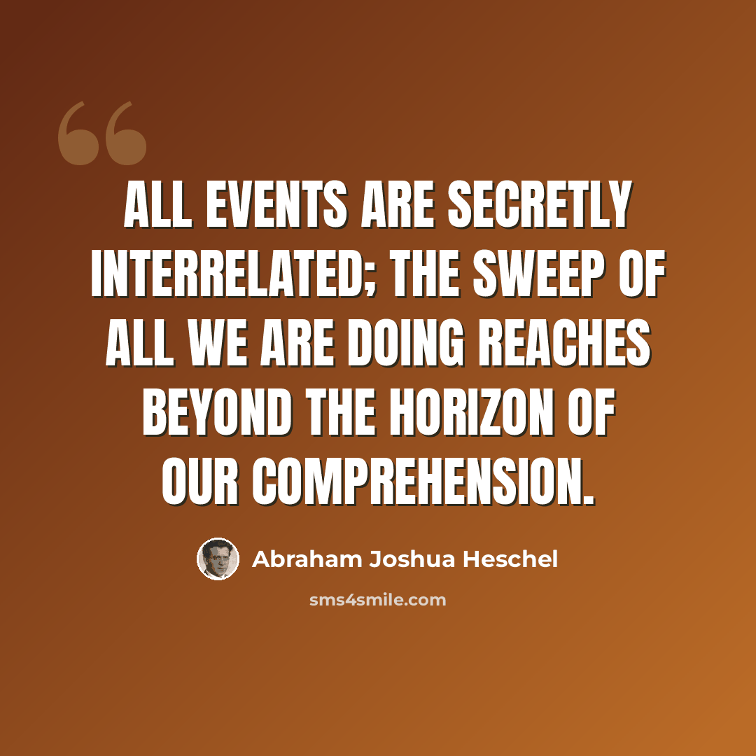 “All events are secretly interrelated; the sweep of all we are doing reaches beyond the horizon of our comprehension.” quote by Abraham Joshua Heschel