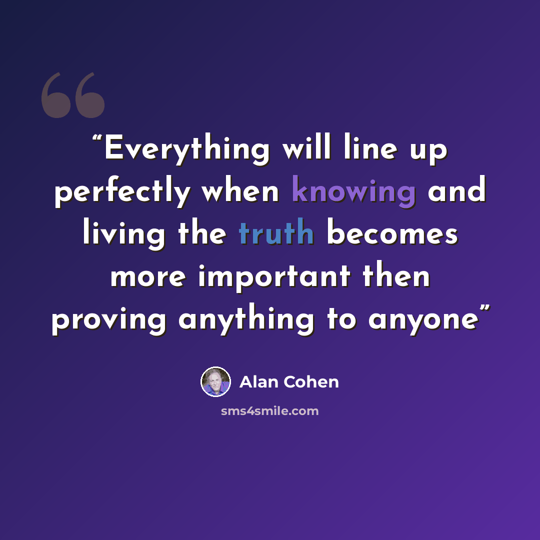 “Everything will line up perfectly when knowing and living the truth becomes more important then proving anything to anyone” quote by Alan Cohen