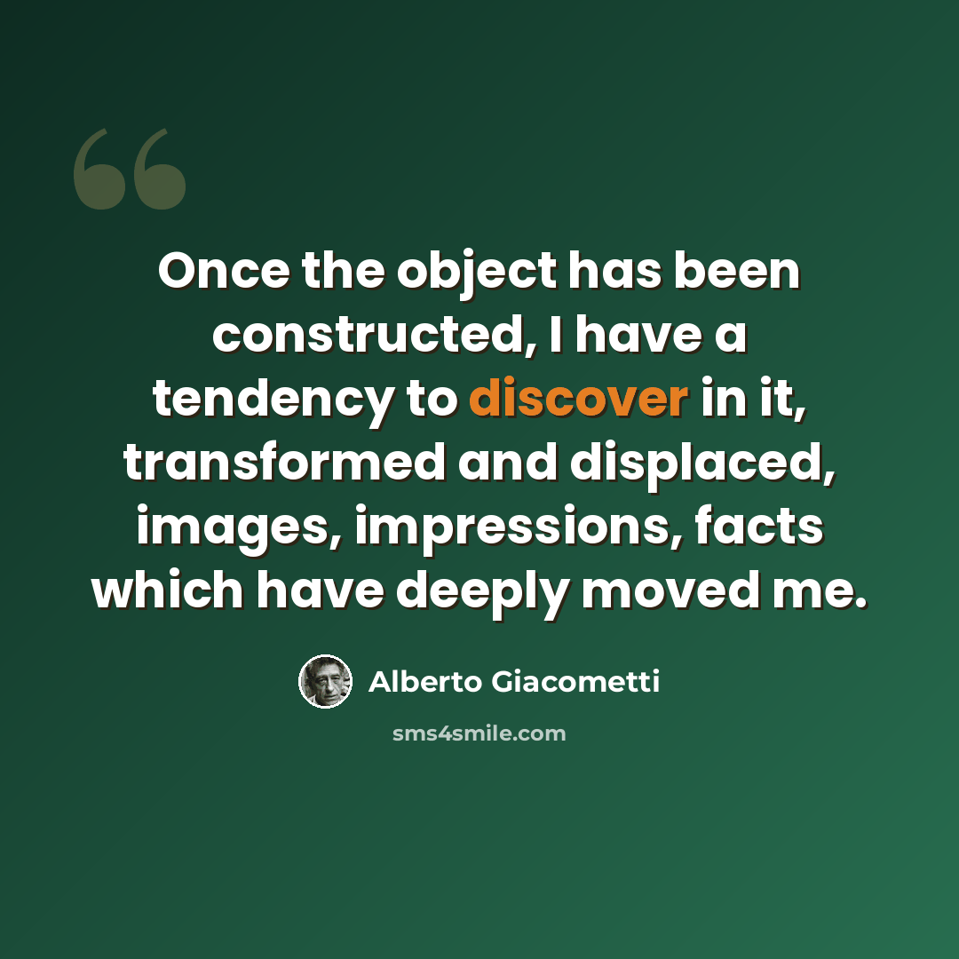 “Once the object has been constructed, I have a tendency to discover in it, transformed and displaced, images, impressions, facts which have deeply moved me.” quote by Alberto Giacometti