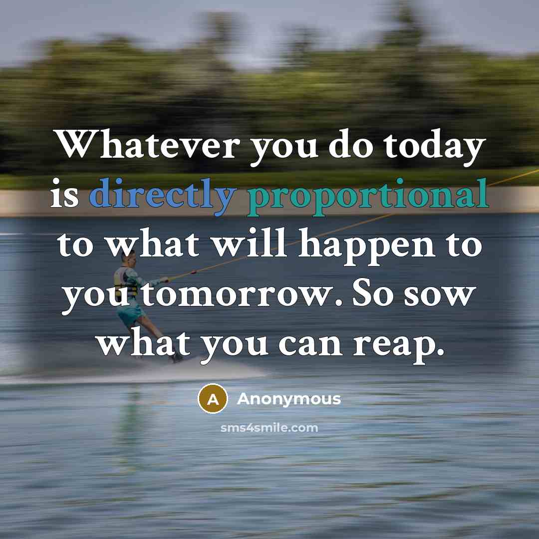 “Whatever you do today is directly proportional to what will happen to you tomorrow. So sow what you can reap.” quote by Anonymous