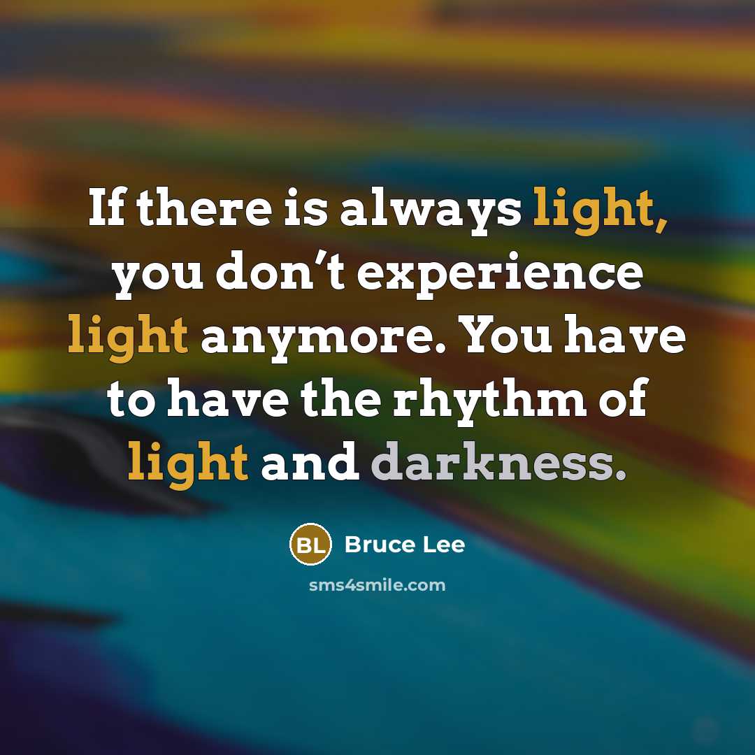 “If there is always light, you don’t experience light anymore. You have to have the rhythm of light and darkness.” quote by Bruce Lee