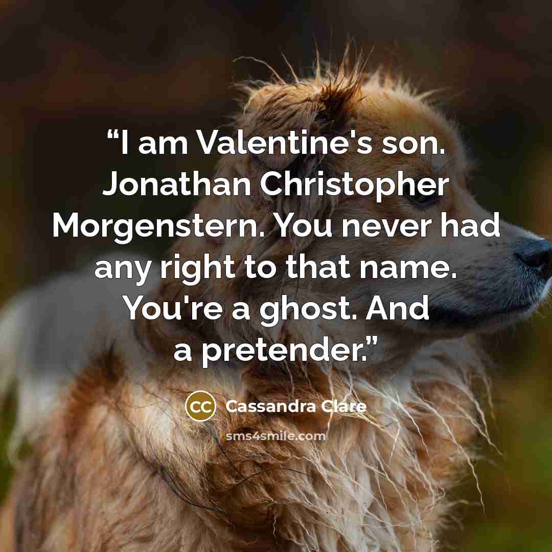 “I am Valentine's son. Jonathan Christopher Morgenstern. You never had any right to that name. You're a ghost. And a pretender.” quote by Cassandra Clare