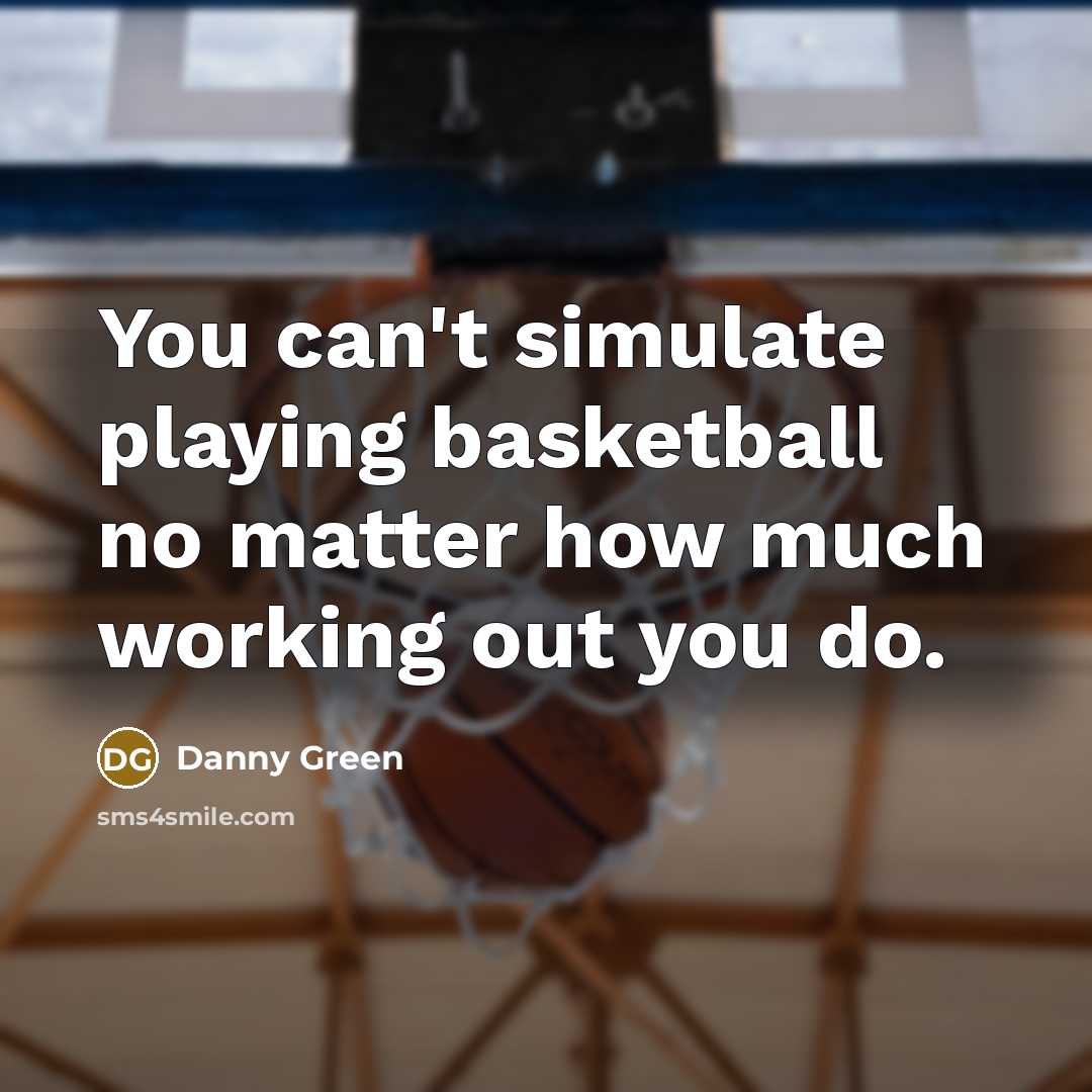 “You can't simulate playing basketball no matter how much working out you do.” quote by Danny Green