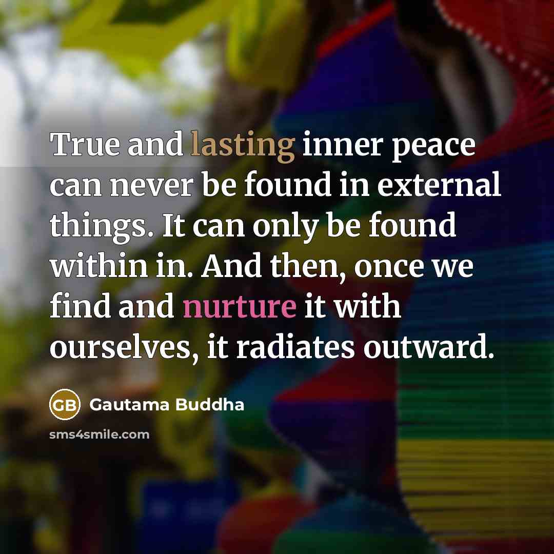 “True and lasting inner peace can never be found in external things. It can only be found within in. And then, once we find and nurture it with ourselves, it radiates outward.” quote by Gautama Buddha