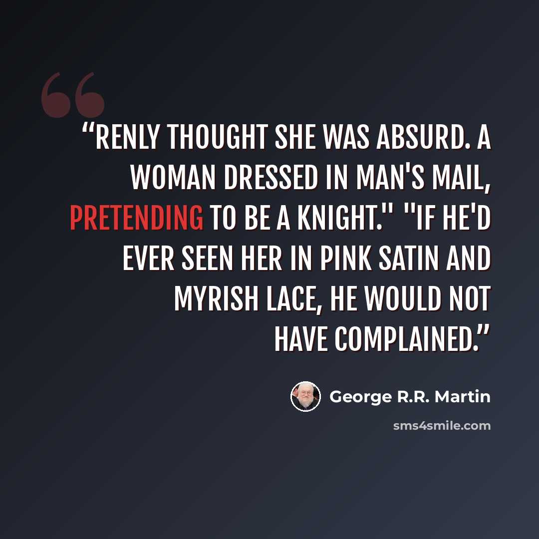 “Renly thought she was absurd. A woman dressed in man's mail, pretending to be a knight." "If he'd ever seen her in pink satin and Myrish lace, he would not have complained.” quote by George R.R. Martin