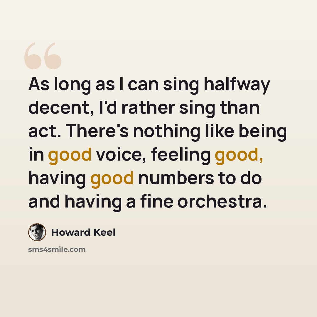 “As long as I can sing halfway decent, I'd rather sing than act. There's nothing like being in good voice, feeling good, having good numbers to do and having a fine orchestra.” quote by Howard Keel