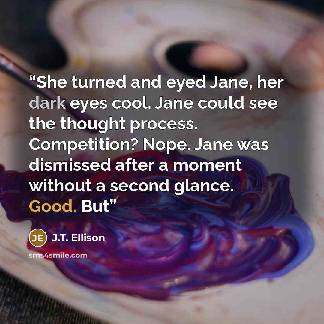 “She turned and eyed Jane, her dark eyes cool. Jane could see the thought process. Competition? Nope. Jane was dismissed after a moment without a second glance. Good. But” quote by J.T. Ellison