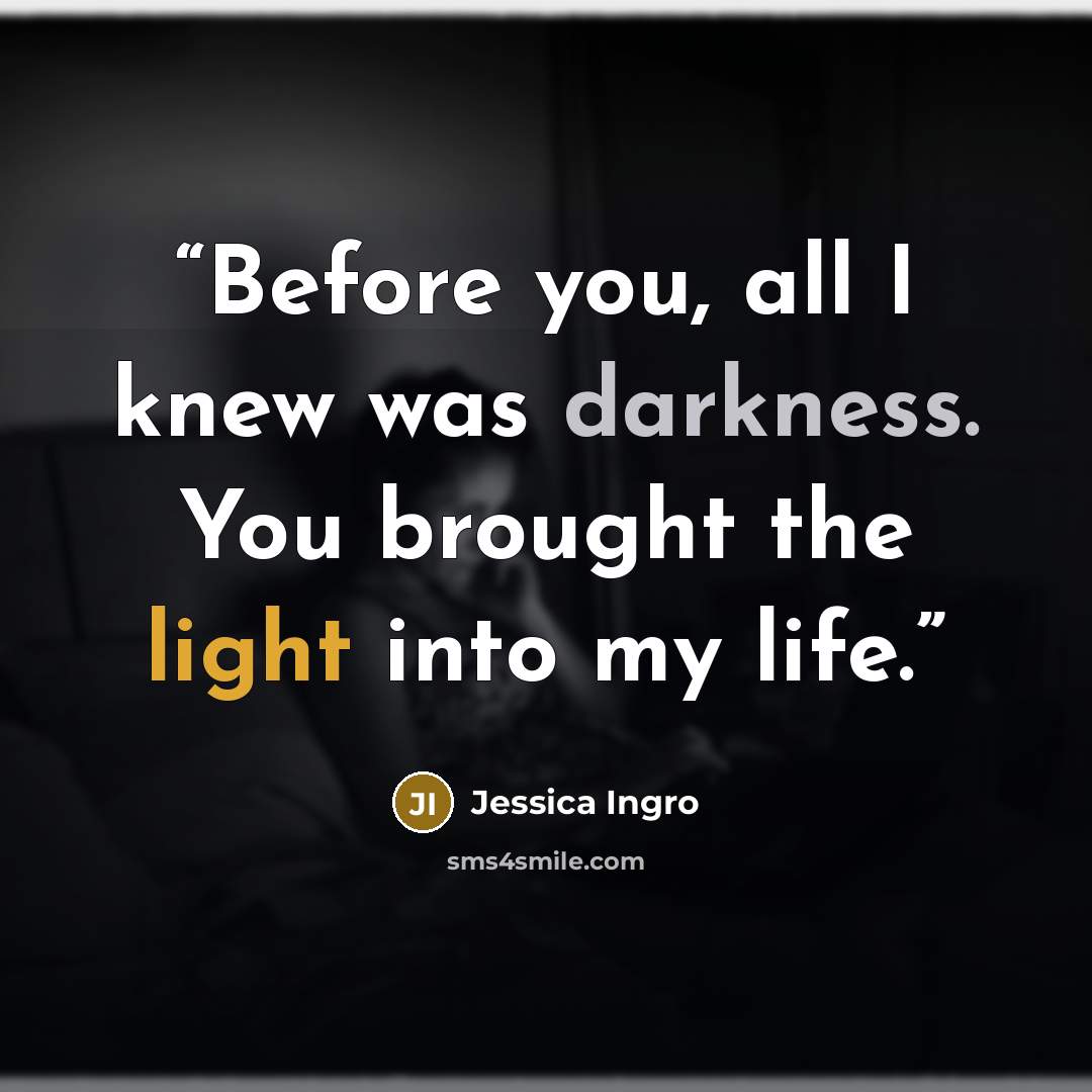 “Before you, all I knew was darkness. You brought the light into my life.” quote by Jessica Ingro
