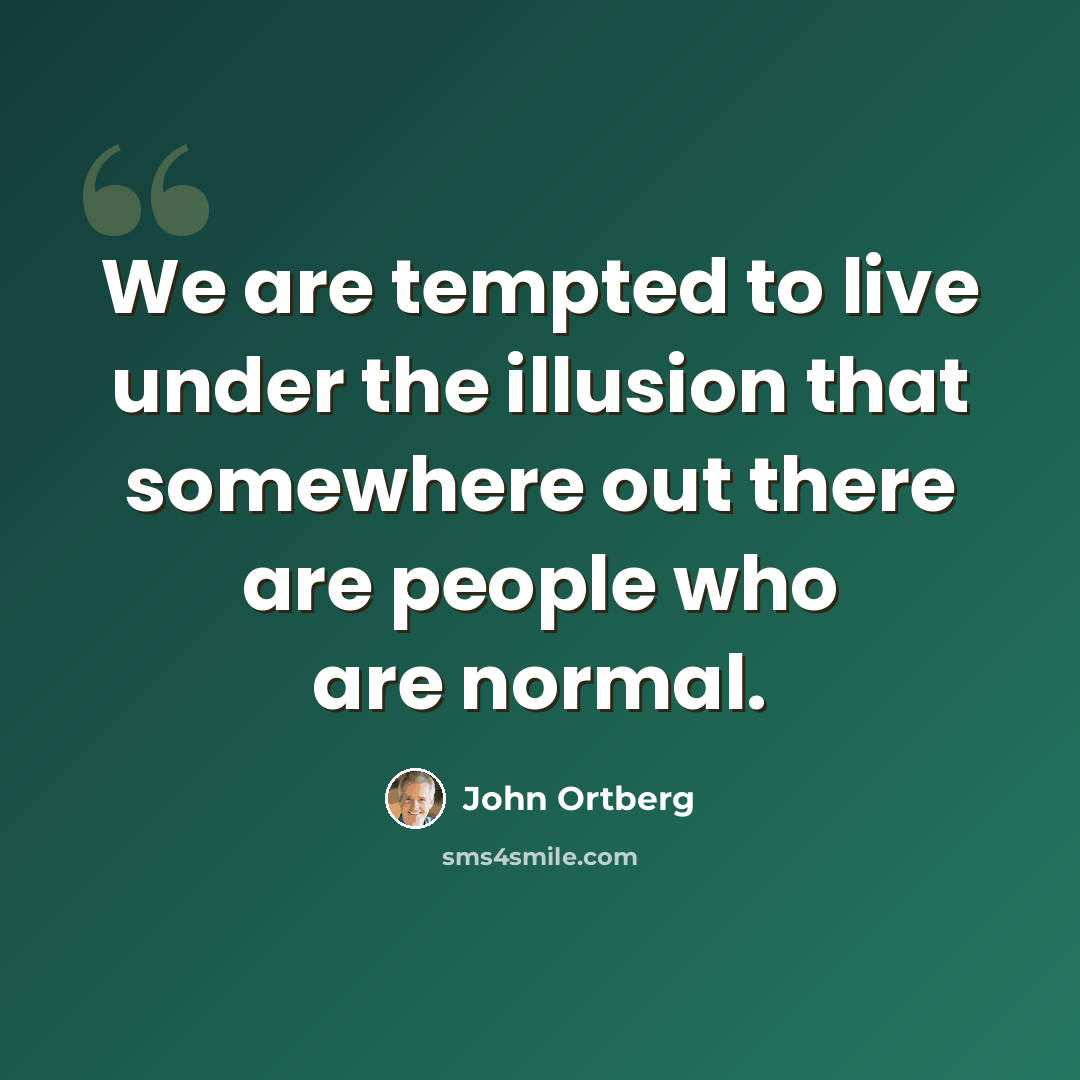 “We are tempted to live under the illusion that somewhere out there are people who are normal.” quote by John Ortberg