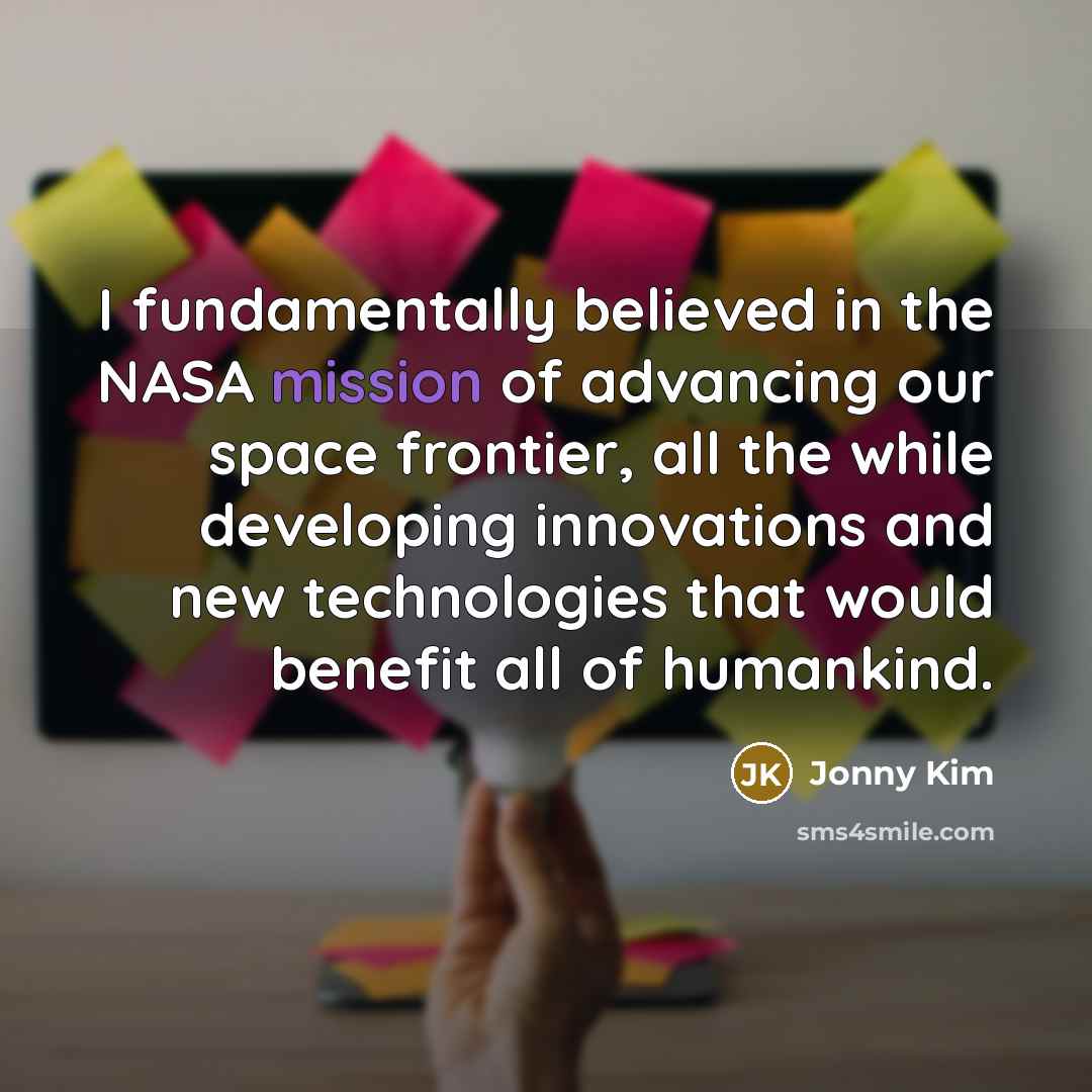 “I fundamentally believed in the NASA mission of advancing our space frontier, all the while developing innovations and new technologies that would benefit all of humankind.” quote by Jonny Kim