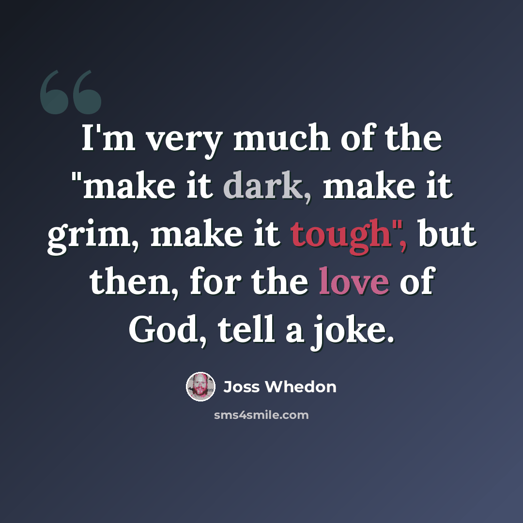 “I'm very much of the "make it dark, make it grim, make it tough", but then, for the love of God, tell a joke.” quote by Joss Whedon