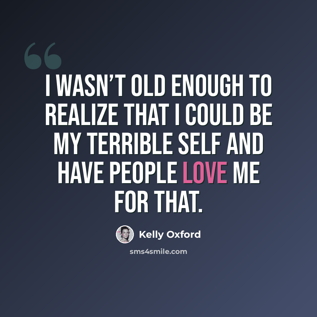 “I wasn’t old enough to realize that I could be my terrible self and have people love me for that.” quote by Kelly Oxford