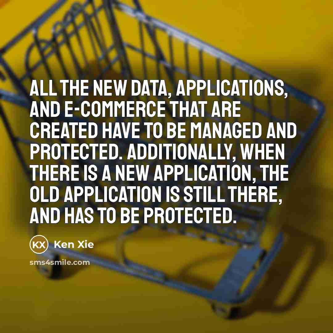 “All the new data, applications, and e-commerce that are created have to be managed and protected. Additionally, when there is a new application, the old application is still there, and has to be protected.” quote by Ken Xie