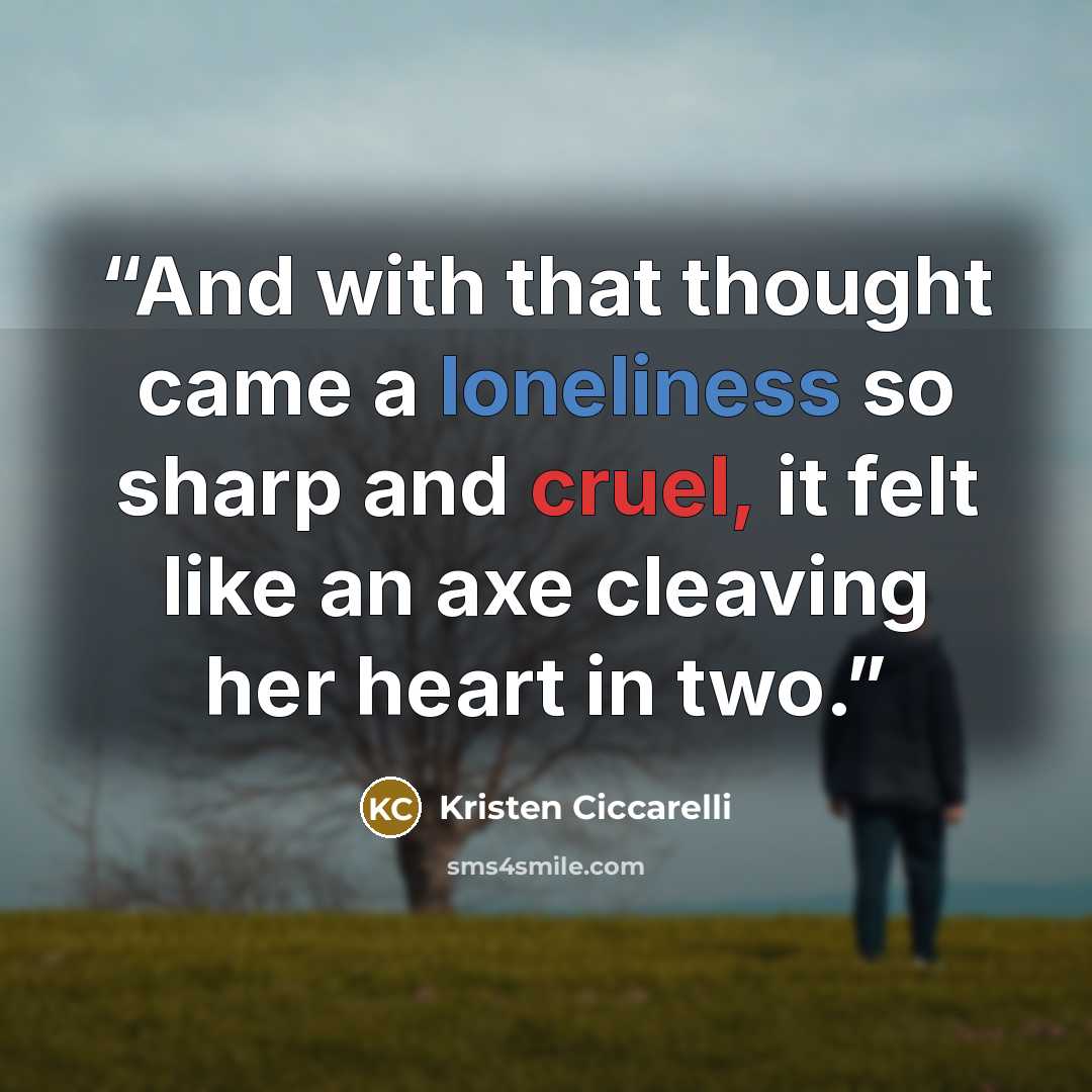 “And with that thought came a loneliness so sharp and cruel, it felt like an axe cleaving her heart in two.” quote by Kristen Ciccarelli