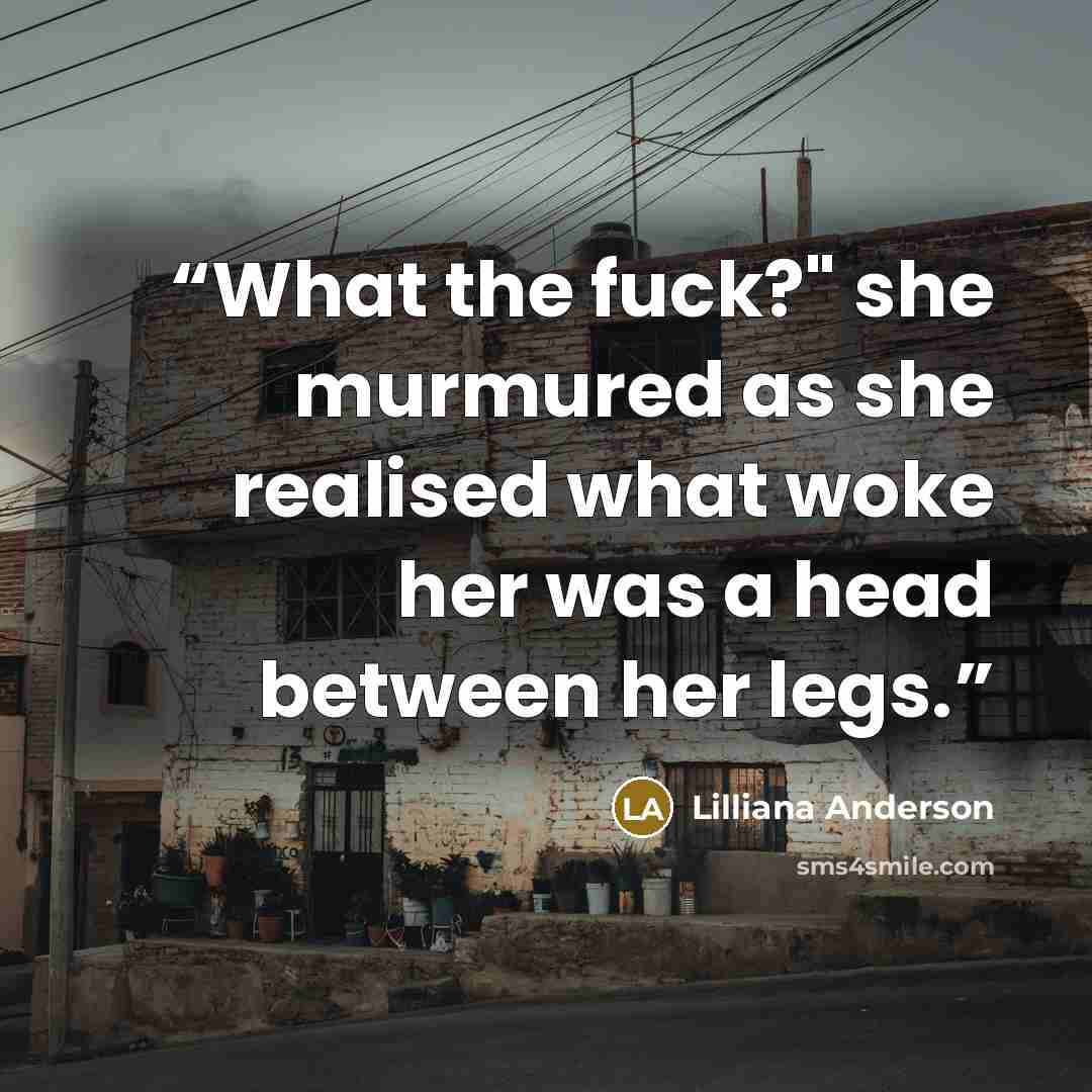 “What the fuck?" she murmured as she realised what woke her was a head between her legs.” quote by Lilliana Anderson