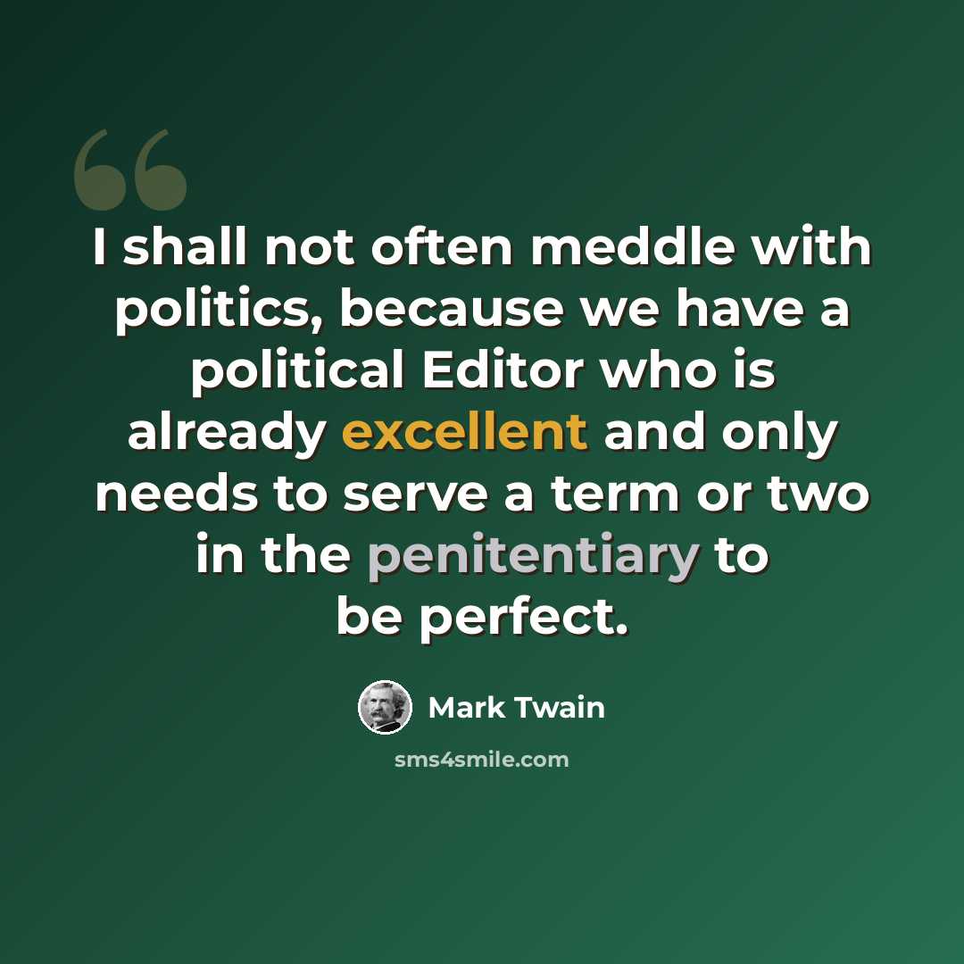 “I shall not often meddle with politics, because we have a political Editor who is already excellent and only needs to serve a term or two in the penitentiary to be perfect.” quote by Mark Twain