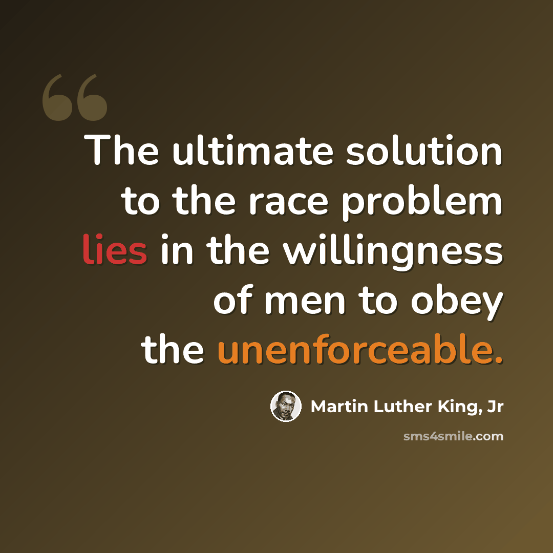 “The ultimate solution to the race problem lies in the willingness of men to obey the unenforceable.” quote by Martin Luther King, Jr