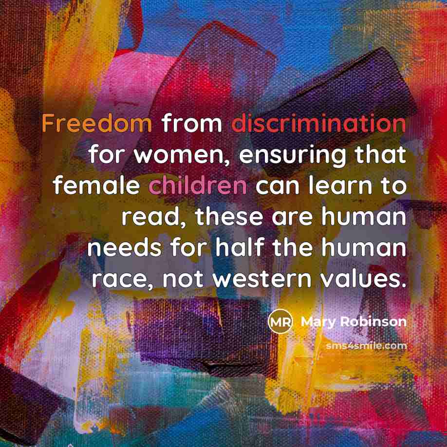 “Freedom from discrimination for women, ensuring that female children can learn to read, these are human needs for half the human race, not western values.” quote by Mary Robinson