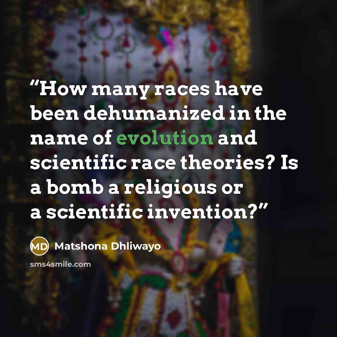 “How many races have been dehumanized in the name of evolution and scientific race theories? Is a bomb a religious or a scientific invention?” quote by Matshona Dhliwayo