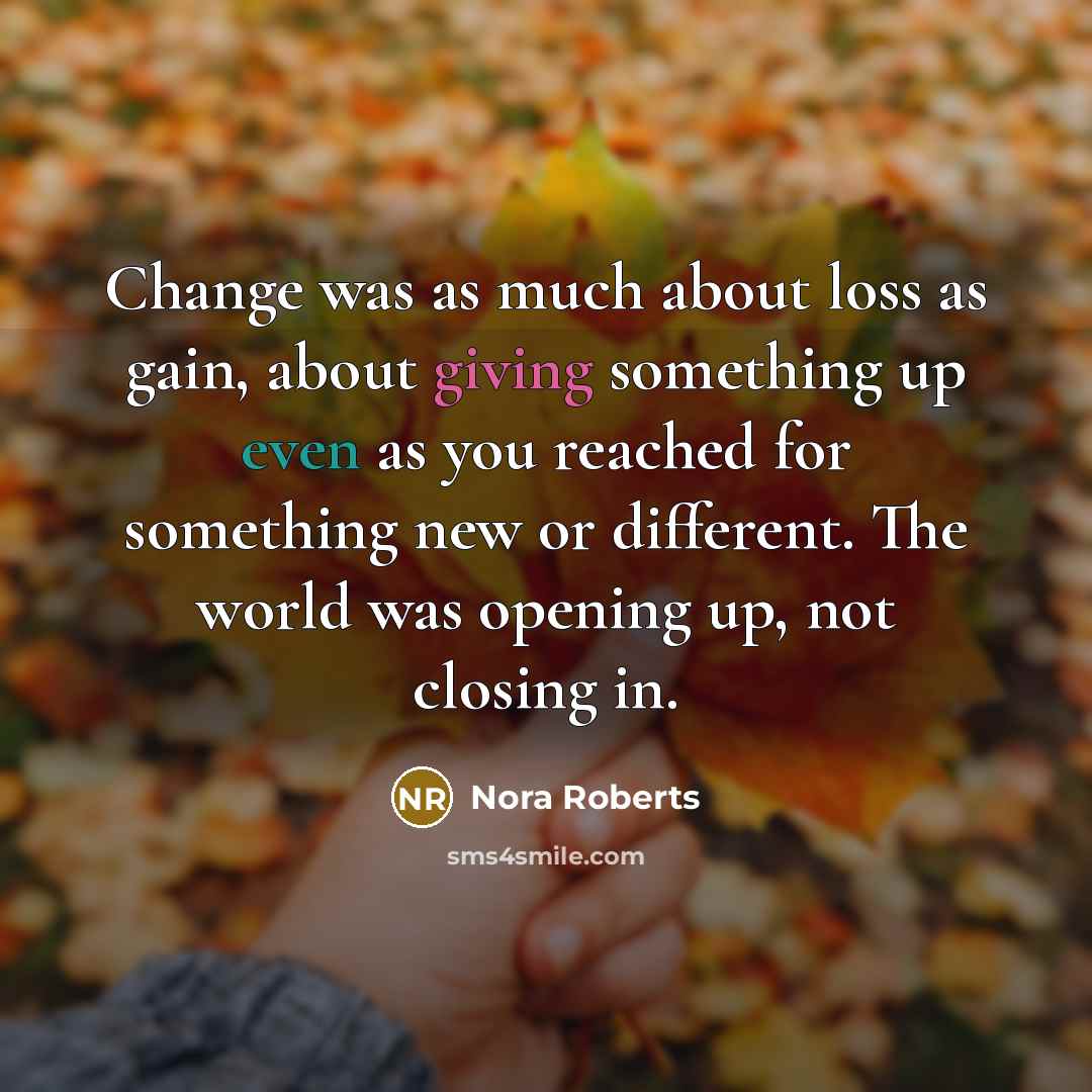 “Change was as much about loss as gain, about giving something up even as you reached for something new or different. The world was opening up, not closing in.” quote by Nora Roberts