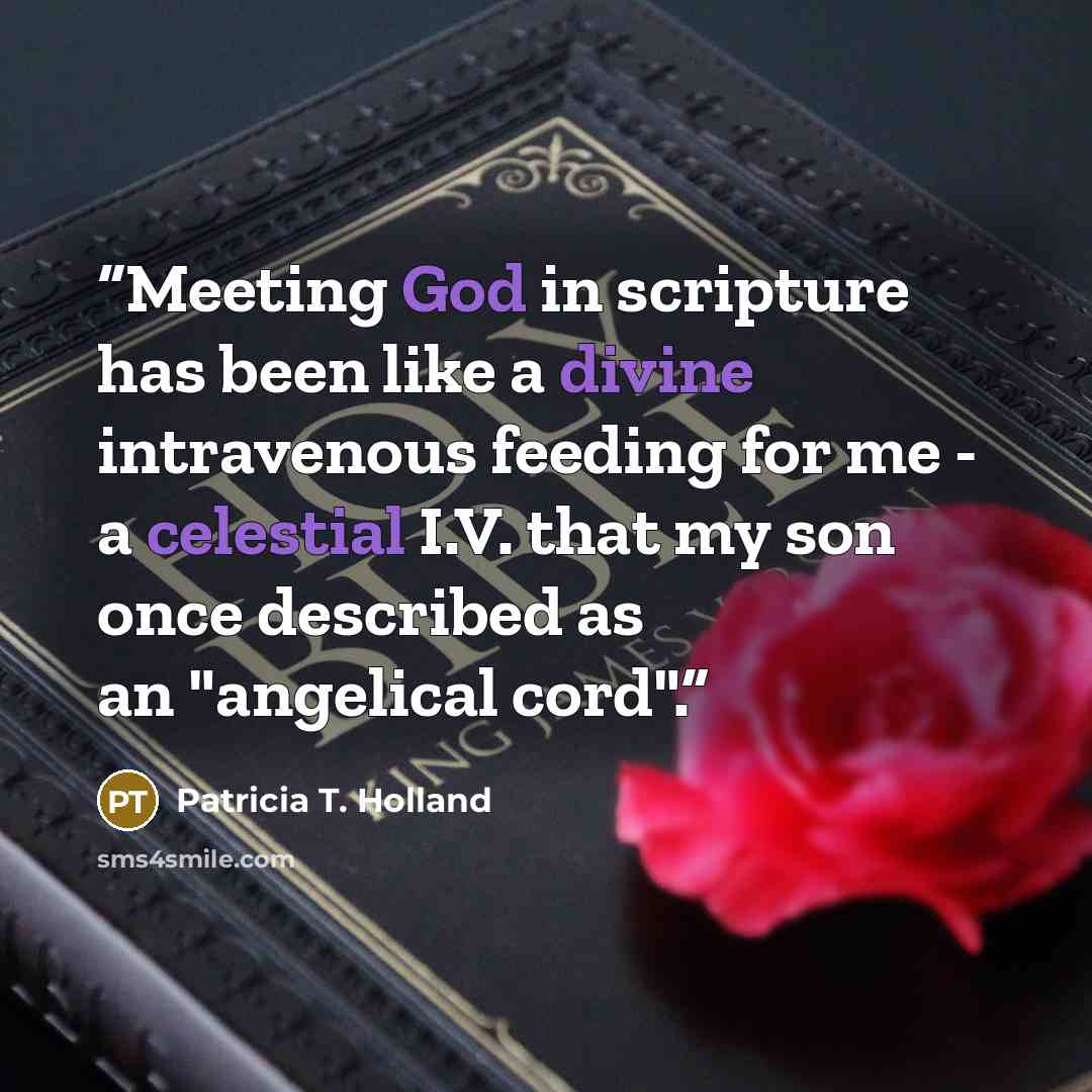 “Meeting God in scripture has been like a divine intravenous feeding for me - a celestial I.V. that my son once described as an "angelical cord".” quote by Patricia T. Holland