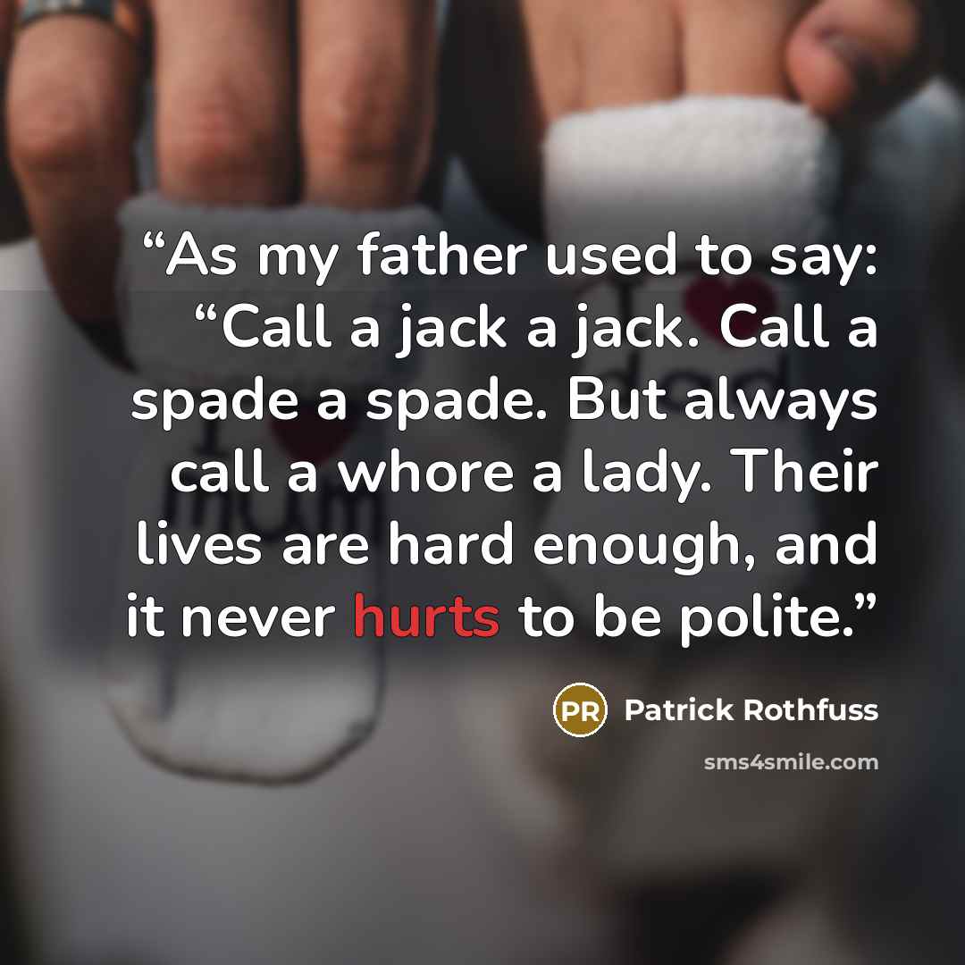 “As my father used to say: “Call a jack a jack. Call a spade a spade. But always call a whore a lady. Their lives are hard enough, and it never hurts to be polite.” quote by Patrick Rothfuss
