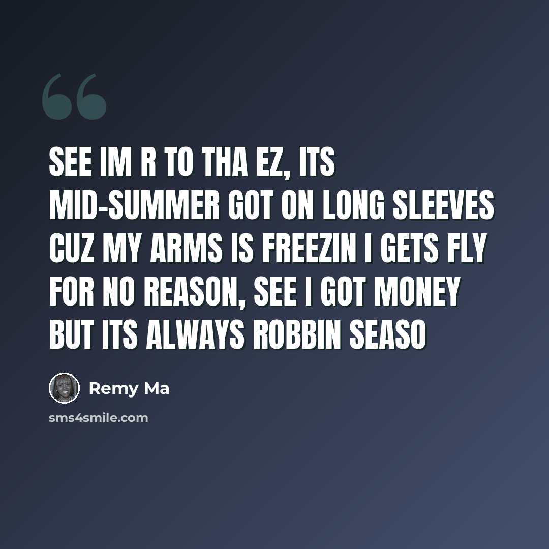 “See Im R to tha Ez, its mid-summer got on long sleeves cuz my arms is freezin I gets fly for no reason, see I got money but its always robbin seaso” quote by Remy Ma