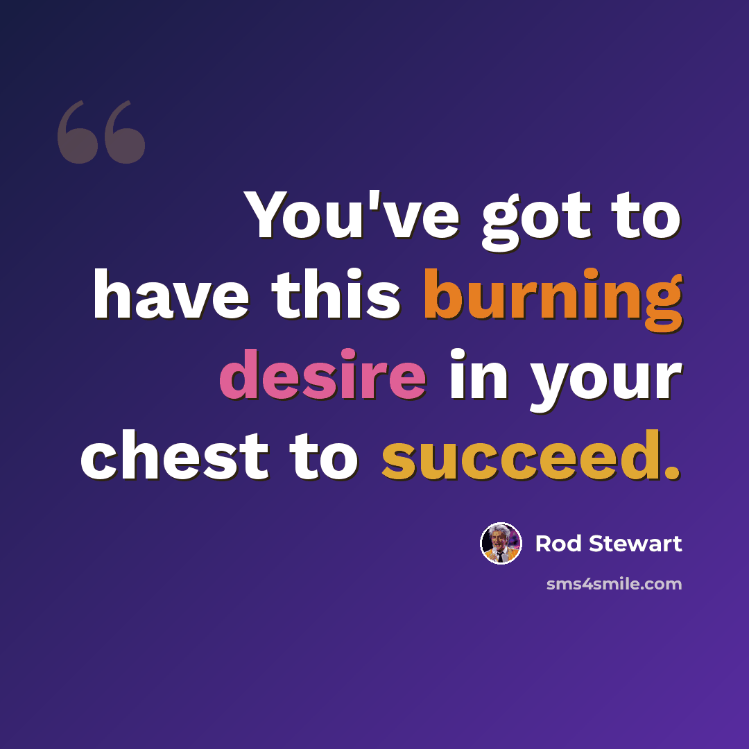 “You've got to have this burning desire in your chest to succeed.” quote by Rod Stewart