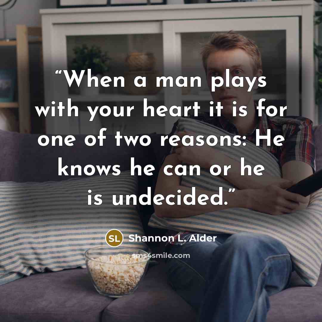 “When a man plays with your heart it is for one of two reasons: He knows he can or he is undecided.” quote by Shannon L. Alder