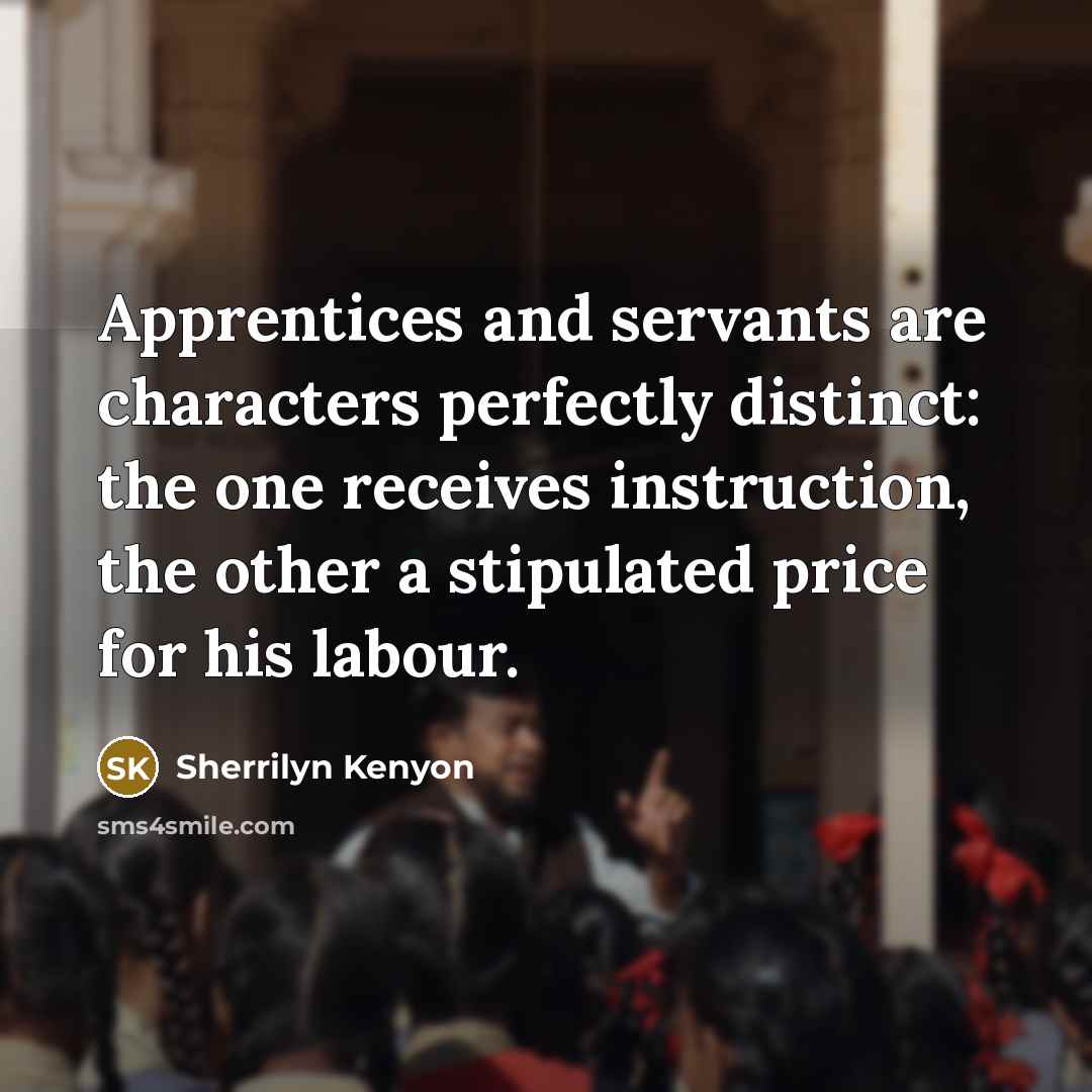 “Apprentices and servants are characters perfectly distinct: the one receives instruction, the other a stipulated price for his labour.” quote by Sherrilyn Kenyon