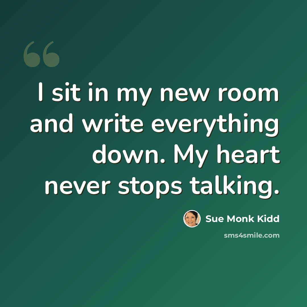 “I sit in my new room and write everything down. My heart never stops talking.” quote by Sue Monk Kidd
