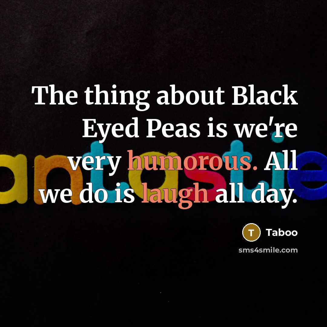 “The thing about Black Eyed Peas is we're very humorous. All we do is laugh all day.” quote by Taboo