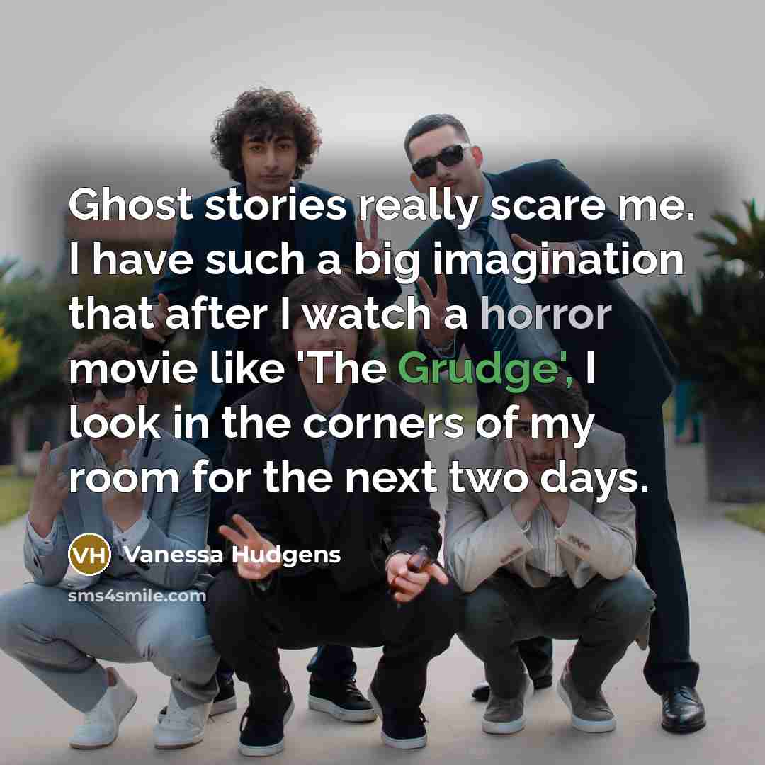 “Ghost stories really scare me. I have such a big imagination that after I watch a horror movie like 'The Grudge', I look in the corners of my room for the next two days.” quote by Vanessa Hudgens