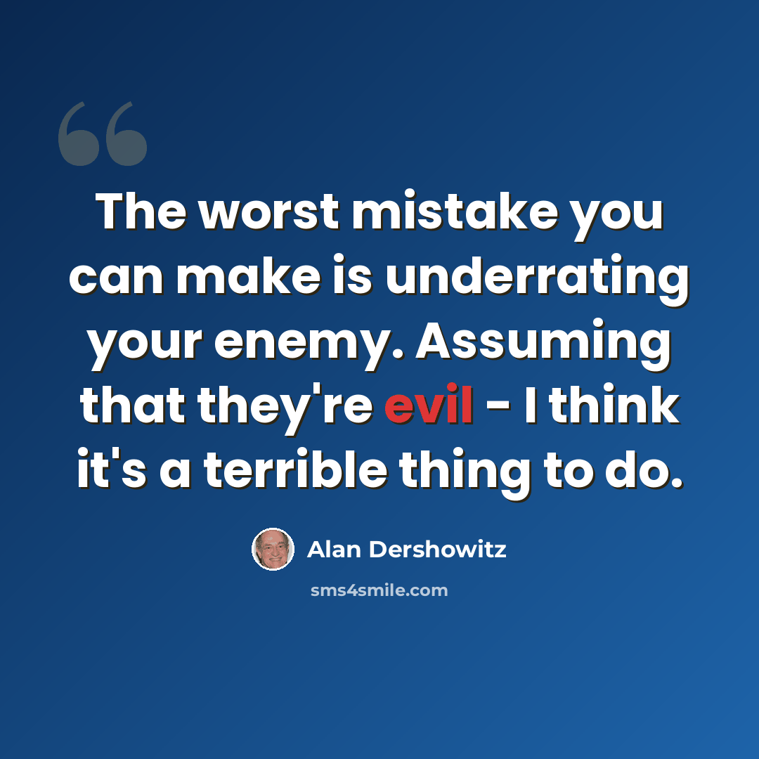 “The worst mistake you can make is underrating your enemy. Assuming that they're evil - I think it's a terrible thing to do.” quote by Alan Dershowitz