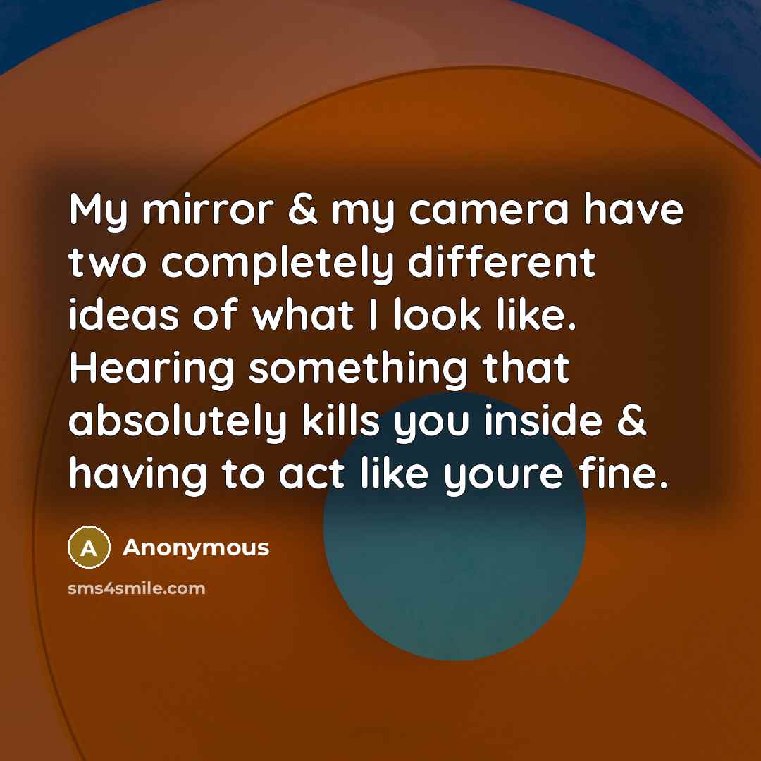 “My mirror & my camera have two completely different ideas of what I look like. Hearing something that absolutely kills you inside & having to act like youre fine.” quote by Anonymous