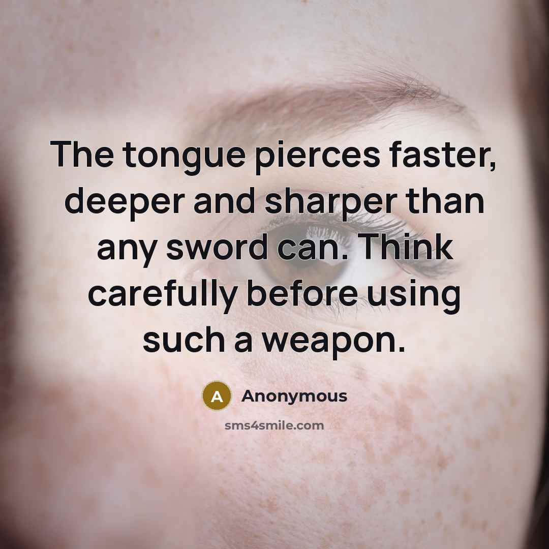 “The tongue pierces faster, deeper and sharper than any sword can. Think carefully before using such a weapon.” quote by Anonymous