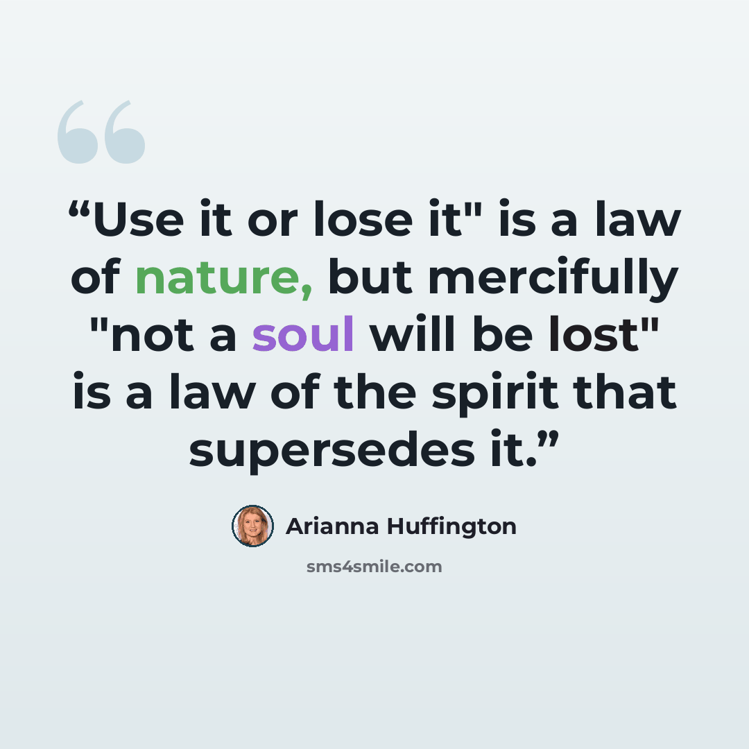 “Use it or lose it" is a law of nature, but mercifully "not a soul will be lost" is a law of the spirit that supersedes it.” quote by Arianna Huffington