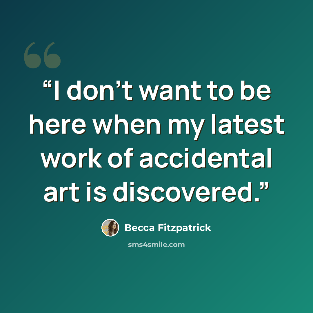 “I don't want to be here when my latest work of accidental art is discovered.” quote by Becca Fitzpatrick