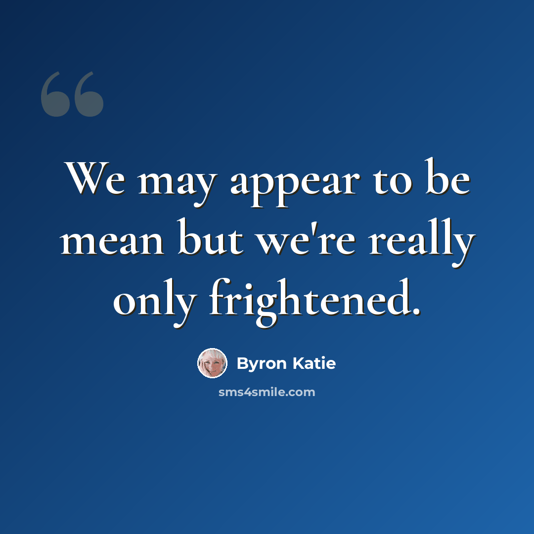 “We may appear to be mean but we're really only frightened.” quote by Byron Katie