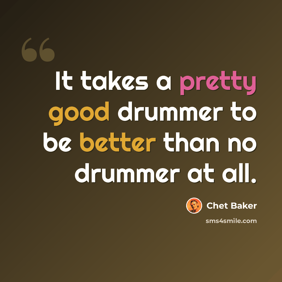 “It takes a pretty good drummer to be better than no drummer at all.” quote by Chet Baker