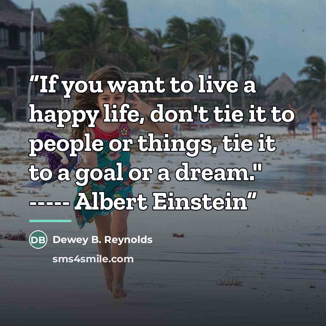 “If you want to live a happy life, don't tie it to people or things, tie it to a goal or a dream." ----- Albert Einstein” quote by Anonymous