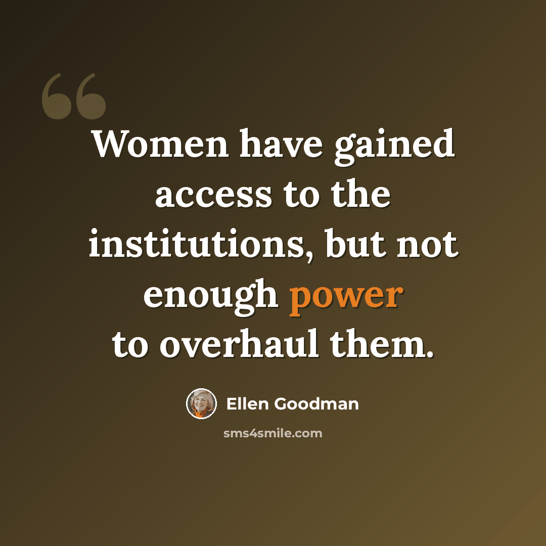 “Women have gained access to the institutions, but not enough power to overhaul them.” quote by Ellen Goodman